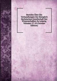 Berichte Uber Die Verhandlungen Der Koniglich Sachsischen Gesellschaft Der Wissenschaften Zu Leipzig, Volumes 17-18 (German Edition)