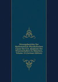 Sitzungsberichte Der Mathematisch-Physikalischen Classe Der K.B. Akademie Der Wissenschaften Zu Munchen, Volume 18 (German Edition)
