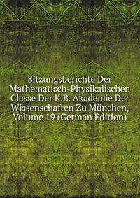 Sitzungsberichte Der Mathematisch-Physikalischen Classe Der K.B. Akademie Der Wissenschaften Zu Munchen, Volume 19 (German Edition)