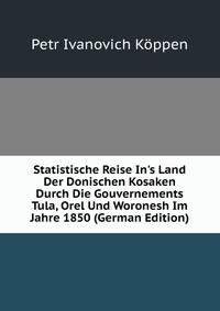 Statistische Reise In's Land Der Donischen Kosaken Durch Die Gouvernements Tula, Orel Und Woronesh Im Jahre 1850 (German Edition)