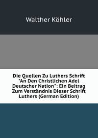 Die Quellen Zu Luthers Schrift "An Den Christlichen Adel Deutscher Nation": Ein Beitrag Zum Verst?ndnis Dieser Schrift Luthers (German Edition)