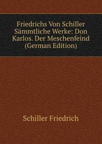 Friedrichs Von Schiller Sammtliche Werke: Don Karlos. Der Meschenfeind (German Edition)