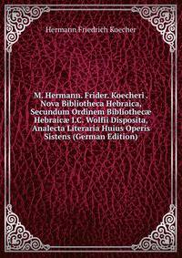 M. Hermann. Frider. Koecheri . Nova Bibliotheca Hebraica, Secundum Ordinem Bibliothec? Hebraic? I.C. Wolfii Disposita, Analecta Literaria Huius Operis Sistens (German Edition)