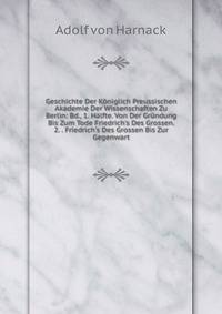 Geschichte Der K?niglich Preussischen Akademie Der Wissenschaften Zu Berlin: Bd., 1. H?lfte. Von Der Gr?ndung Bis Zum Tode Friedrich's Des Grossen. 2. . Friedrich's Des Grossen Bis Zur Gegenwart