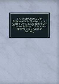 Sitzungsberichte Der Mathematisch-Physikalischen Classe Der K.B. Akademie Der Wissenschaften Zu Munchen, Volume 1903 (German Edition)