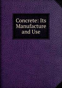 Concrete: Its Manufacture and Use