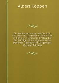Die Kirchenordnung Und Disciplin Der Alten Hussitischen Bruderkirche in Bohmen, Mahren Und Polen: Ein Ehrwurdiges Beherzigenswerthes Denkmal . Verdeutscht Dargereicht (German Edition)