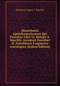 Manethonis Apotelesmaticorum Qui Feruntur Libri Vi, Relegit A. Koechly. Accedunt Dorothei Et Annubionis Fragmenta Astrologica (Italian Edition)