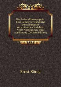 Die Farben-Photographie: Eine Gemeinverstandliche Darstellung Der Verschiedenen Verfahren Nebst Anleitung Zu Ihrer Ausfuhrung (German Edition)