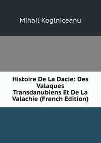 Histoire De La Dacie: Des Valaques Transdanubiens Et De La Valachie (French Edition)