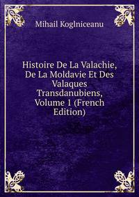 Histoire De La Valachie, De La Moldavie Et Des Valaques Transdanubiens, Volume 1 (French Edition)