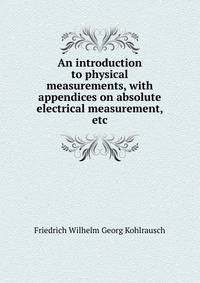 An introduction to physical measurements, with appendices on absolute electrical measurement, etc