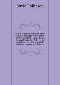 Studies in Jewish literature, issued in honor of Professor Kaufmann Kohler, president, Hebrew Union College, Cincinnati, Ohio, on the occasion of his . May the tenth, nineteen hundred and thirteen