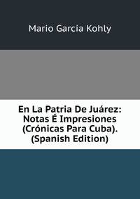 En La Patria De Juarez: Notas E Impresiones (Cronicas Para Cuba). (Spanish Edition)