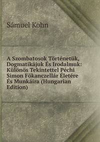 A Szombatosok Tortenetuk, Dogmatikajuk Es Irodalmuk: Kulonos Tekintettel Pechi Simon Fokanczellar Eletere Es Munkaira (Hungarian Edition)