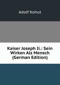 Kaiser Joseph Ii.: Sein Wirken Als Mensch (German Edition)