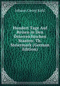 Hundert Tage Auf Reisen in Den Osterreichischen Staaten: Th. Steiermark (German Edition)