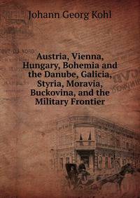 Austria, Vienna, Hungary, Bohemia and the Danube, Galicia, Styria, Moravia, Buckovina, and the Military Frontier