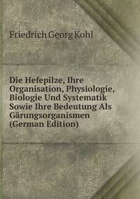 Die Hefepilze, Ihre Organisation, Physiologie, Biologie Und Systematik Sowie Ihre Bedeutung Als Garungsorganismen (German Edition)