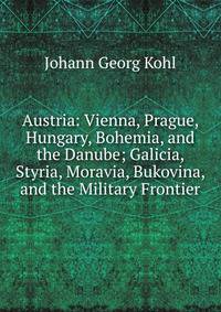 Austria: Vienna, Prague, Hungary, Bohemia, and the Danube; Galicia, Styria, Moravia, Bukovina, and the Military Frontier