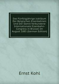 Das Funfzigjahrige Jubilaum Der Belgischen Eisenbahnen Und Der Damit Verbundene Internationale Eisenbahn-Congress in Brussel Im August 1885 (German Edition)
