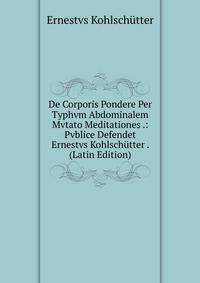 De Corporis Pondere Per Typhvm Abdominalem Mvtato Meditationes .: Pvblice Defendet Ernestvs Kohlschutter . (Latin Edition)