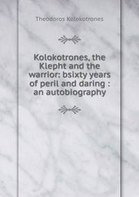 Kolokotrones, the Klepht and the warrior: bsixty years of peril and daring : an autobiography