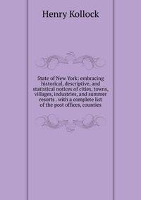 State of New York: embracing historical, descriptive, and statistical notices of cities, towns, villages, industries, and summer resorts . with a complete list of the post offices, counties
