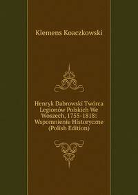 Henryk Dabrowski Tworca Legionow Polskich We Woszech, 1755-1818: Wspomnienie Historyczne (Polish Edition)