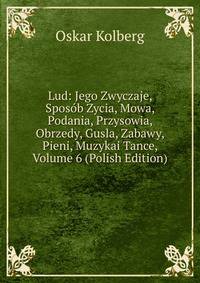 Lud: Jego Zwyczaje, Sposob Zycia, Mowa, Podania, Przysowia, Obrzedy, Gusla, Zabawy, Pieni, Muzykai Tance, Volume 6 (Polish Edition)