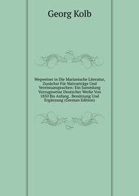Wegweiser in Die Marianische Literatur, Zunachst Fur Maivortrage Und Vereinsansprachen: Ein Sammlung Vorzugsweise Deutscher Werke Von 1850 Bis Anfang . Benutzung Und Erganzung (German Edition)