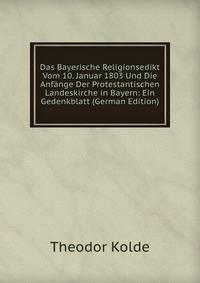 Das Bayerische Religionsedikt Vom 10. Januar 1803 Und Die Anfange Der Protestantischen Landeskirche in Bayern: Ein Gedenkblatt (German Edition)