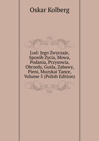 Lud: Jego Zwyczaje, Spos?b Zycia, Mowa, Podania, Przysowia, Obrzedy, Gusla, Zabawy, Pieni, Muzykai Tance, Volume 5 (Polish Edition)