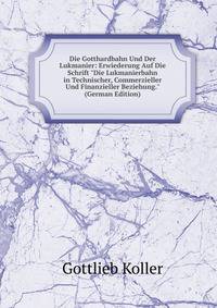 Die Gotthardbahn Und Der Lukmanier: Erwiederung Auf Die Schrift "Die Lukmanierbahn in Technischer, Commerzieller Und Finanzieller Beziehung." (German Edition)