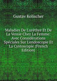 Maladies De L'ur?thre Et De La Vessie Chez La Femme: Avec Consid?rations Sp?ciales Sur L'endoscopie Et La Cystoscopie (French Edition)