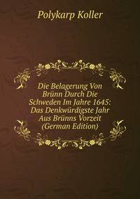 Die Belagerung Von Brunn Durch Die Schweden Im Jahre 1645: Das Denkwurdigste Jahr Aus Brunns Vorzeit (German Edition)