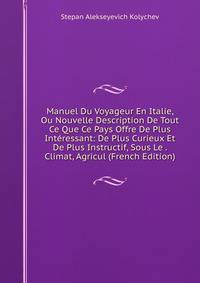 Manuel Du Voyageur En Italie, Ou Nouvelle Description De Tout Ce Que Ce Pays Offre De Plus Interessant: De Plus Curieux Et De Plus Instructif, Sous Le . Climat, Agricul (French Edition)