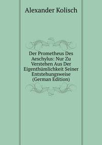 Der Prometheus Des Aeschylus: Nur Zu Verstehen Aus Der Eigenthumlichkeit Seiner Entstehungsweise (German Edition)