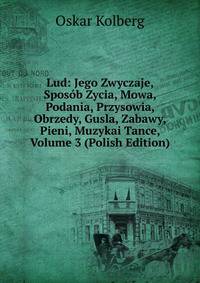 Lud: Jego Zwyczaje, Sposob Zycia, Mowa, Podania, Przysowia, Obrzedy, Gusla, Zabawy, Pieni, Muzykai Tance, Volume 3 (Polish Edition)