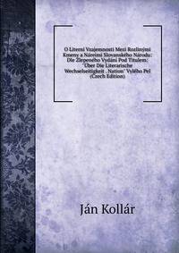 O Litern? Vzajemnosti Mezi Rozlin?mi Kmeny a N?reimi Slovansk?ho N?rodu: Dle Zlepen?ho Vyd?n? Pod Titulem: "?ber Die Literarische Wechselseitigkeit . Nation" Vyl?ho Pel (Czech Edition)