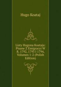 Listy Hugona Koataja: Pisane Z Emigracyi W R. 1792, 1793 I 1794, Volumes 1-2 (Polish Edition)