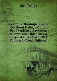 Cestopis Obsahujici Cestu Do Horni Italie, a Odtud Pes Tyrolsko a Bavorsko, Se Zvlatnim Ohledem Na Slavjanske ivly Roku 1841, Volume 1 (Czech Edition)