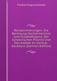 Reiseerinnerungen: Die Bereisung Hocharmeniens Und Elisabethopols, Der Schekinschen Provinz Und Des Kasbek Im Central-Kaukasus (German Edition)