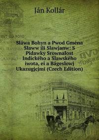 Slawa Bohyn a Pwod Gmena Slaww ili Slawjanw: S Pidawky Srownalost Indickeho a Slawskeho iwota, ei a Bageslowj Ukazugjcjmi (Czech Edition)