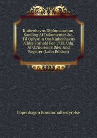 Kj?benhavns Diplomatarium, Samling Af Dokumenter &amp;c. Til Oplysnin Om Kj?benhavns ?ldre Forhold F?r 1728, Udg. Af O.Nielsen 8 Bder And Register (Latin Edition)