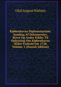 Kjobenhavns Diplomatarium: Samling Af Dokumenter, Breve Og Andre Kilder Til Oplysning Om Kjobenhavns ?ldre Forhold For 1728, Volume 3 (Danish Edition)