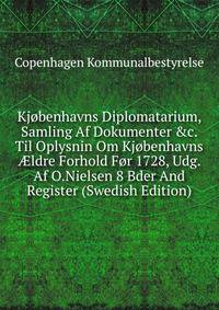 Kj?benhavns Diplomatarium, Samling Af Dokumenter &amp;c. Til Oplysnin Om Kj?benhavns ?ldre Forhold F?r 1728, Udg. Af O.Nielsen 8 Bder And Register (Swedish Edition)