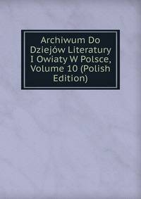 Archiwum Do Dziejow Literatury I Owiaty W Polsce, Volume 10 (Polish Edition)