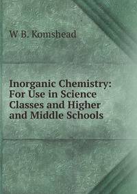 Inorganic Chemistry: For Use in Science Classes and Higher and Middle Schools