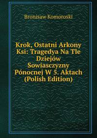 Krok, Ostatni Arkony Ksi: Tragedya Na Tle Dziejow Sowiasczyzny Ponocnej W 5. Aktach (Polish Edition)